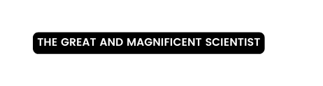 The great and magnificent scientist